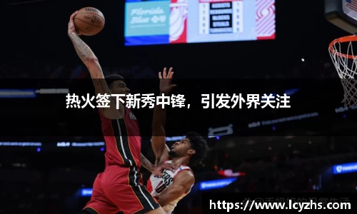 热火签下新秀中锋，引发外界关注