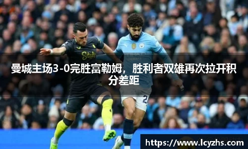 曼城主场3-0完胜富勒姆，胜利者双雄再次拉开积分差距